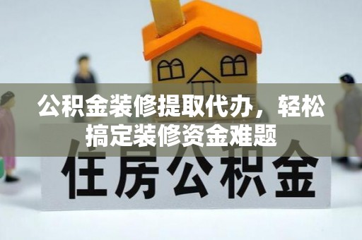 化隆公积金装修提取代办，轻松搞定装修资金难题