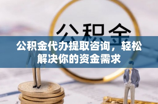 化隆公积金代办提取咨询，轻松解决你的资金需求