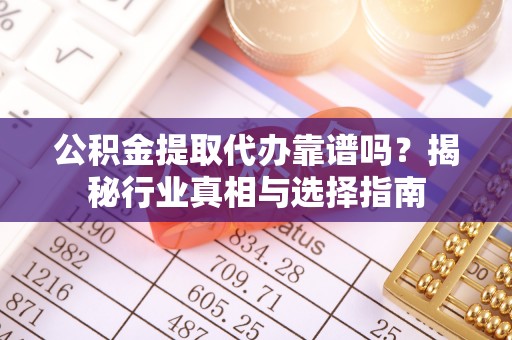 化隆公积金提取代办靠谱吗？揭秘行业真相与选择指南