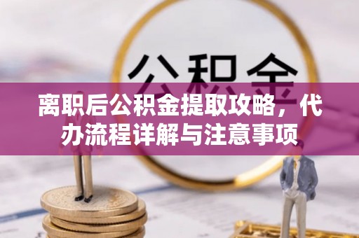 化隆离职后公积金提取攻略，代办流程详解与注意事项