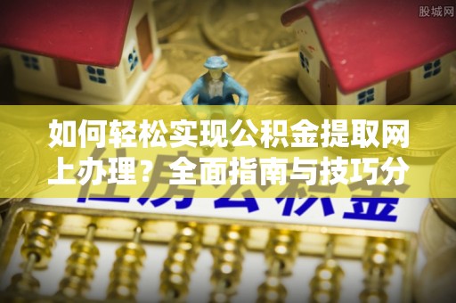化隆如何轻松实现公积金提取网上办理？全面指南与技巧分享