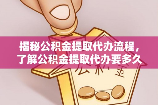 化隆揭秘公积金提取代办流程，了解公积金提取代办要多久的关键因素
