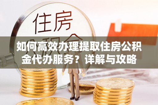 化隆如何高效办理提取住房公积金代办服务？详解与攻略