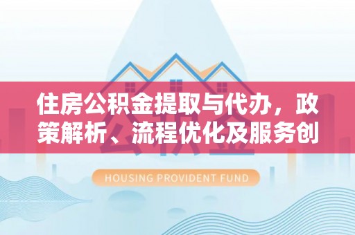 化隆住房公积金提取与代办，政策解析、流程优化及服务创新