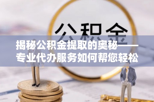 化隆揭秘公积金提取的奥秘——专业代办服务如何帮您轻松搞定
