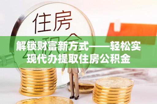 化隆解锁财富新方式——轻松实现代办提取住房公积金