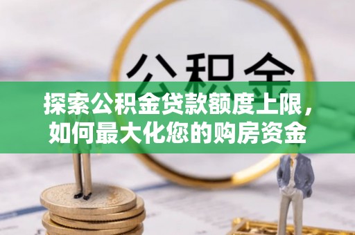 化隆探索公积金贷款额度上限，如何最大化您的购房资金