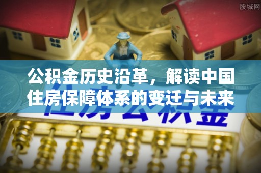 化隆公积金历史沿革，解读中国住房保障体系的变迁与未来