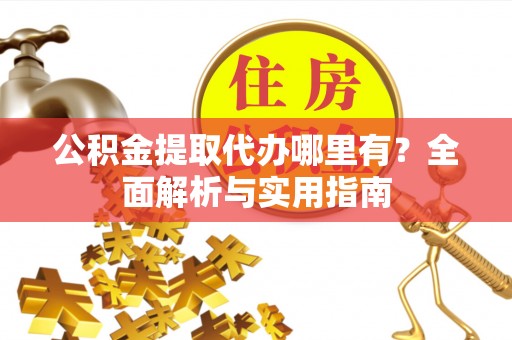 化隆公积金提取代办哪里有？全面解析与实用指南