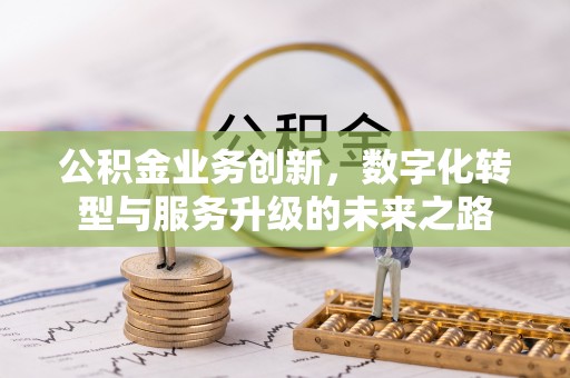 化隆公积金业务创新，数字化转型与服务升级的未来之路