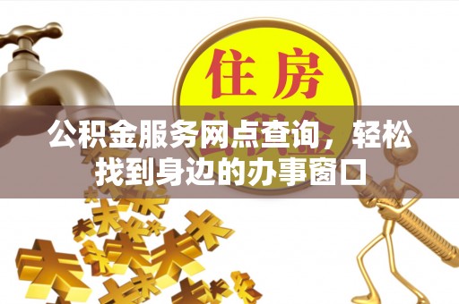 化隆公积金服务网点查询，轻松找到身边的办事窗口